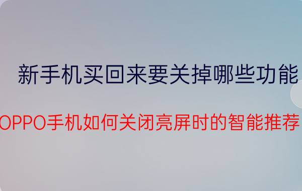 新手机买回来要关掉哪些功能 OPPO手机如何关闭亮屏时的智能推荐？